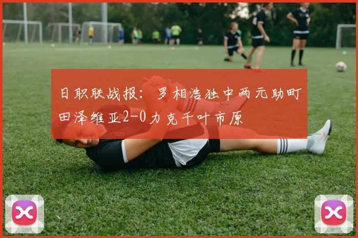 日职联战报：罗相浩独中两元助町田泽维亚2-0力克千叶市原