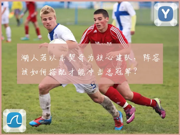 湖人若以东契奇为核心建队，阵容该如何搭配才能冲击总冠军？