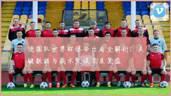 德国队世界杯爆冷出局全解析：关键数据与战术失误深度复盘