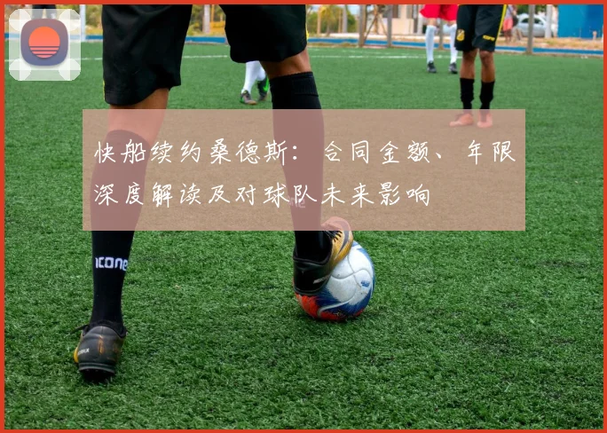 快船续约桑德斯:合同金额、年限深度解读及对球队未来影响