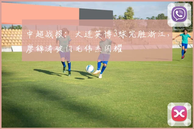 中超战报：大连英博3球完胜浙江，廖锦涛破门毛伟杰闪耀