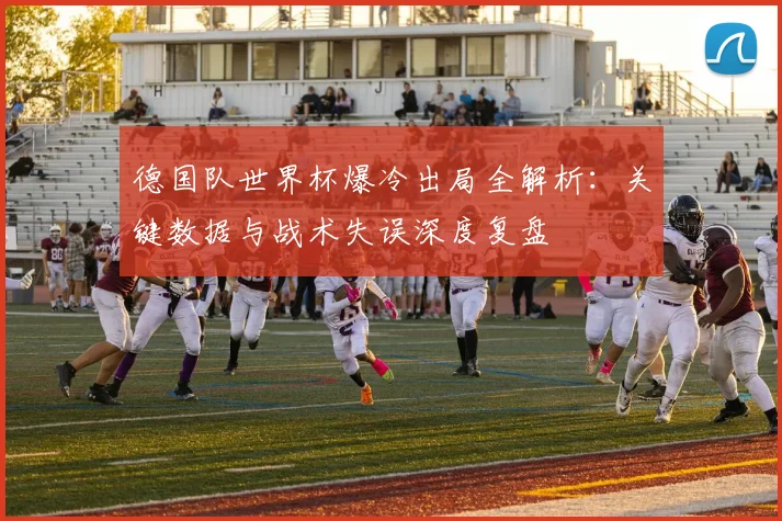 德国队世界杯爆冷出局全解析：关键数据与战术失误深度复盘