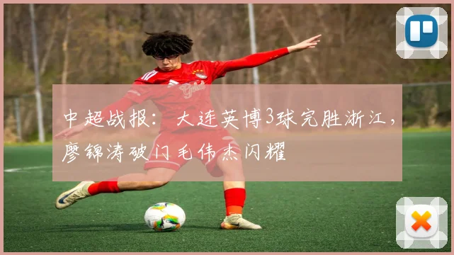 中超战报：大连英博3球完胜浙江，廖锦涛破门毛伟杰闪耀