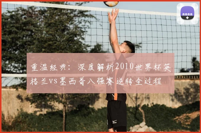 重温经典:深度解析2010世界杯英格兰vs墨西哥八强赛逆转全过程