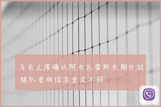 马竞主席确认阿尔瓦雷斯长期计划 球队晋级信念坚定不移